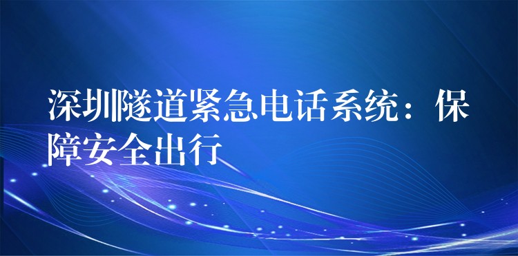 深圳隧道紧急电话系统:保障安全出行 深圳隧道紧急电话系统:保障安全出行