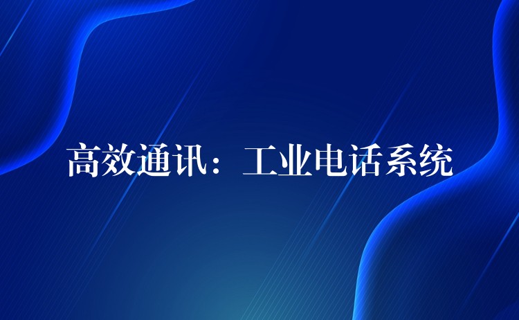 高效通讯:工业电话系统 高效通讯:工业电话系统