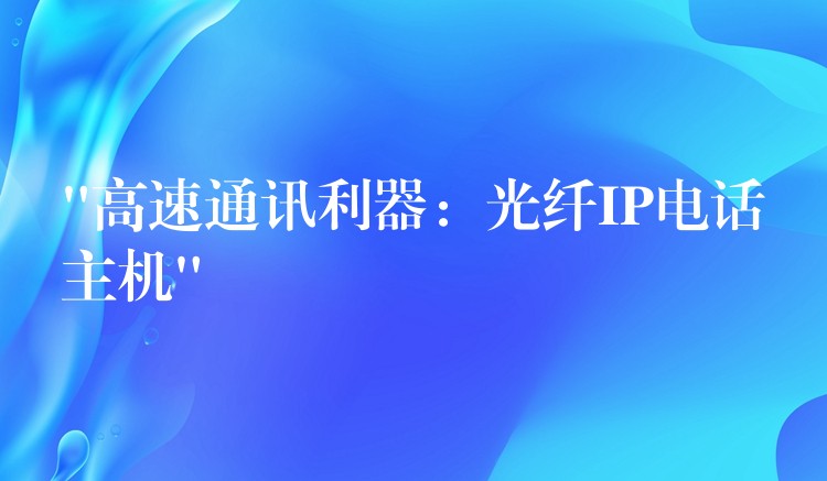 “高速通讯利器:光纤IP电话主机” “高速通讯利器:光纤IP电话主机”