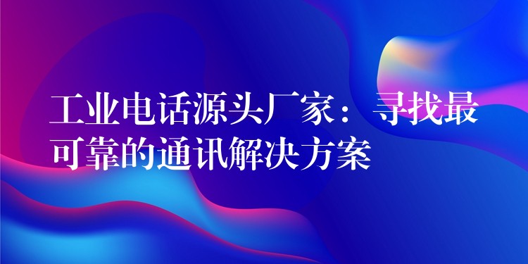  工业电话源头厂家：寻找最可靠的通讯解决方案