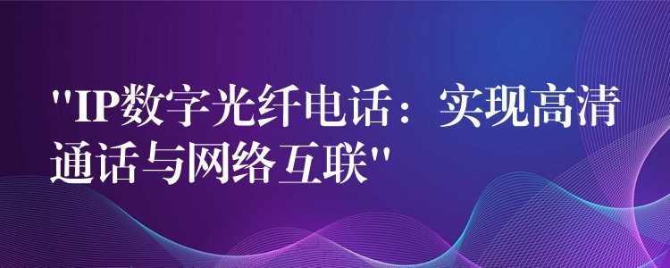 “IP数字光纤电话:实现高清通话与网络互联” “IP数字光纤电话:实现高清通话与网络互联”
