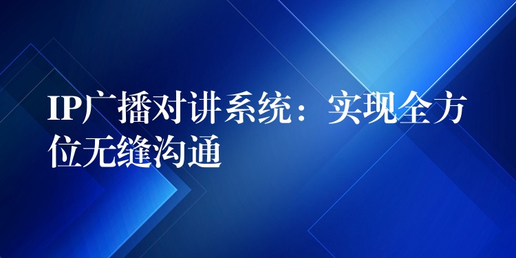 IP广播对讲系统:实现全方位无缝沟通 IP广播对讲系统:实现全方位无缝沟通