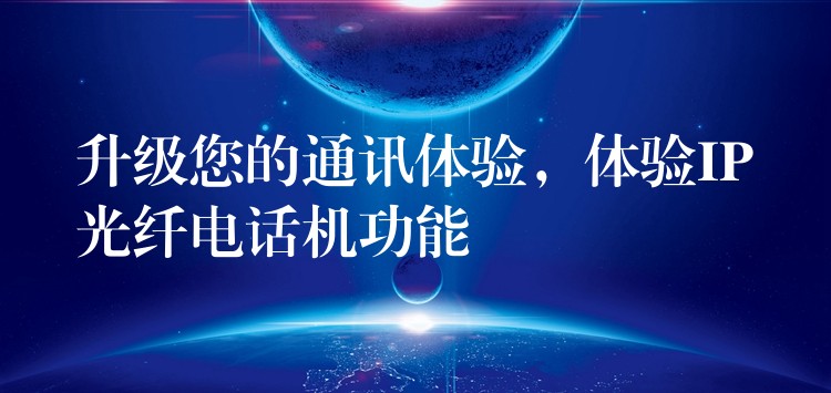  升级您的通讯体验，体验IP光纤电话机功能