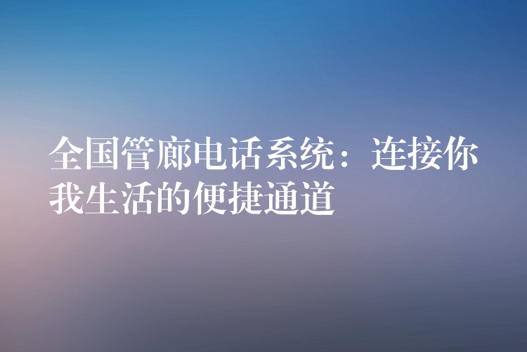  全国管廊电话系统：连接你我生活的便捷通道