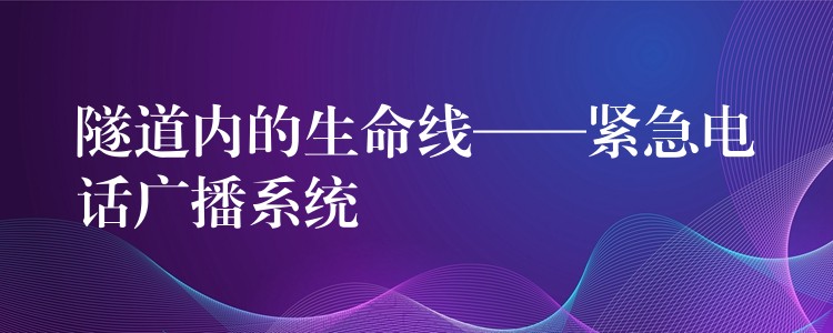 隧道内的生命线——紧急电话广播系统 隧道内的生命线——紧急电话广播系统