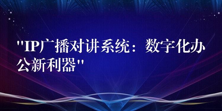 “IP广播对讲系统:数字化办公新利器” “IP广播对讲系统:数字化办公新利器”