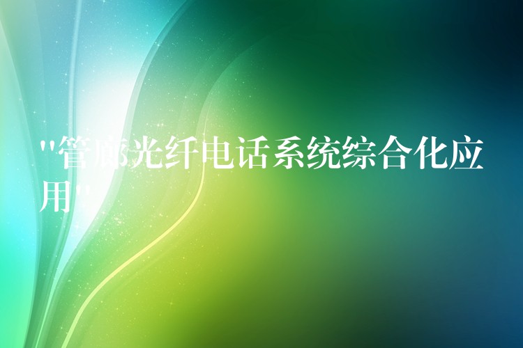 “管廊光纤电话系统综合化应用” “管廊光纤电话系统综合化应用”