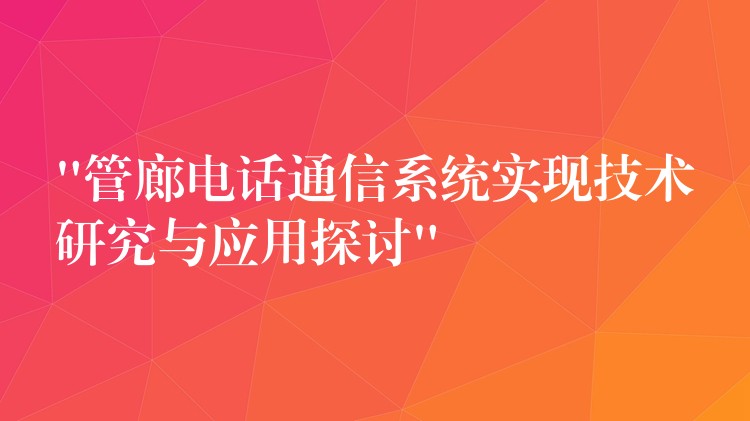 “管廊电话通信系统实现技术研究与应用探讨” “管廊电话通信系统实现技术研究与应用探讨”