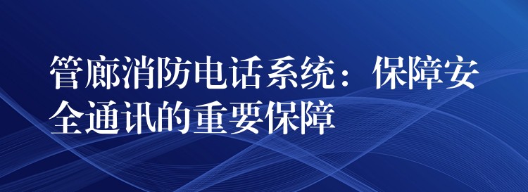 管廊消防电话系统:保障安全通讯的重要保障 管廊消防电话系统:保障安全通讯的重要保障