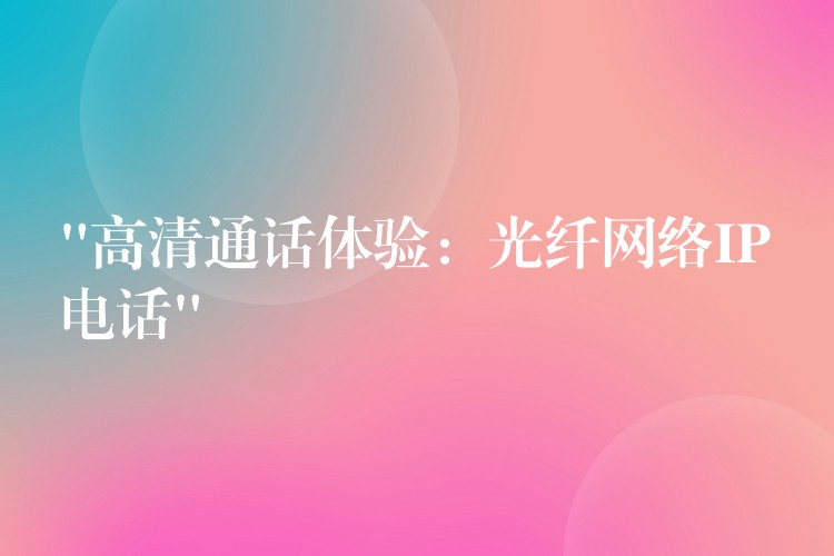 “高清通话体验:光纤网络IP电话” “高清通话体验:光纤网络IP电话”