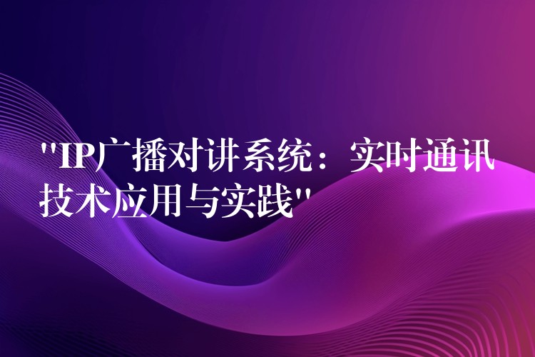 “IP广播对讲系统:实时通讯技术应用与实践” “IP广播对讲系统:实时通讯技术应用与实践”