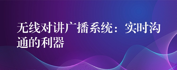 无线对讲广播系统:实时沟通的利器 无线对讲广播系统:实时沟通的利器