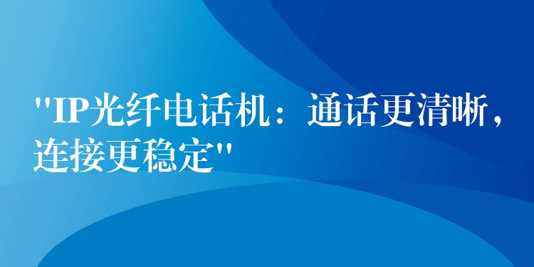  “IP光纤电话机：通话更清晰，连接更稳定”