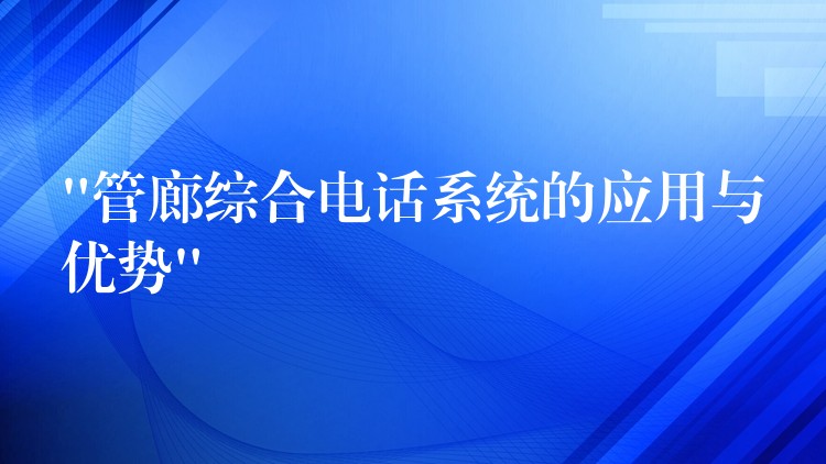 “管廊综合电话系统的应用与优势” “管廊综合电话系统的应用与优势”