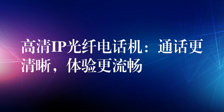  高清IP光纤电话机：通话更清晰，体验更流畅