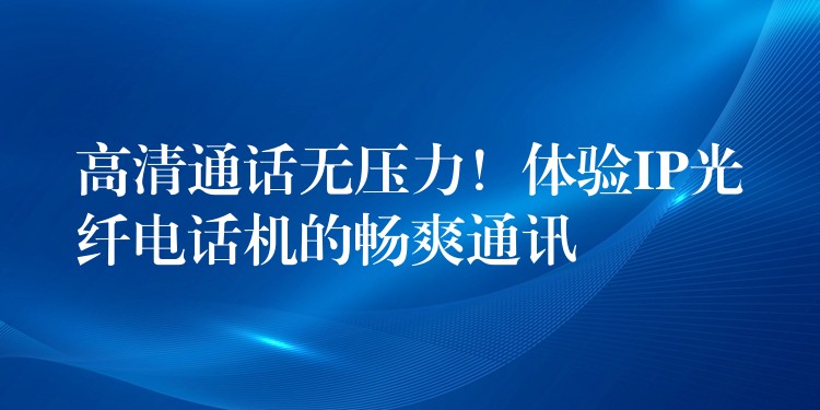 高清通话无压力!体验IP光纤电话机的畅爽通讯 高清通话无压力!体验IP光纤电话机的畅爽通讯