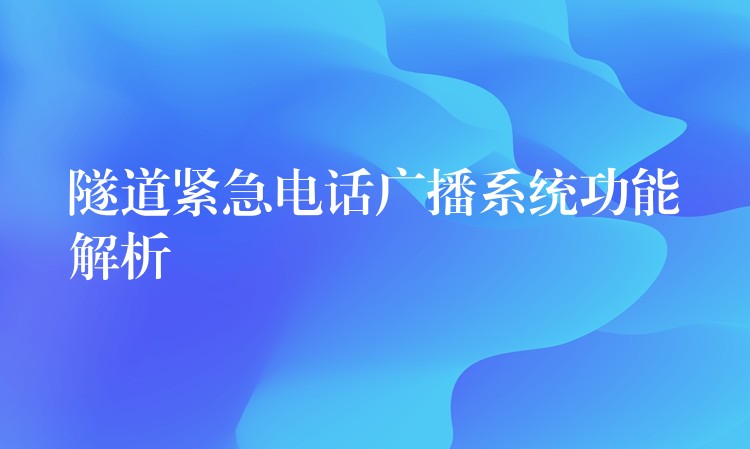 隧道紧急电话广播系统功能解析 隧道紧急电话广播系统功能解析