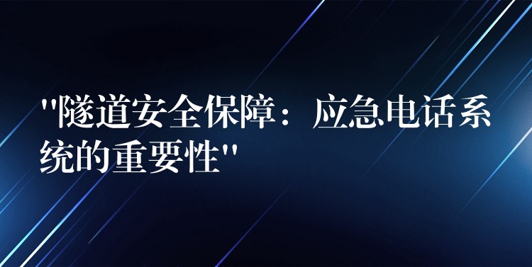 “隧道安全保障:应急电话系统的重要性” “隧道安全保障:应急电话系统的重要性”