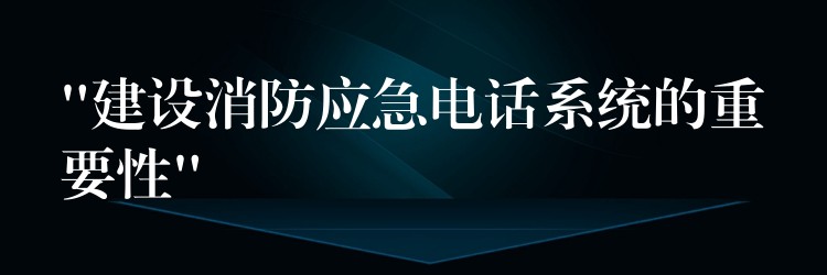 “建设消防应急电话系统的重要性” “建设消防应急电话系统的重要性”