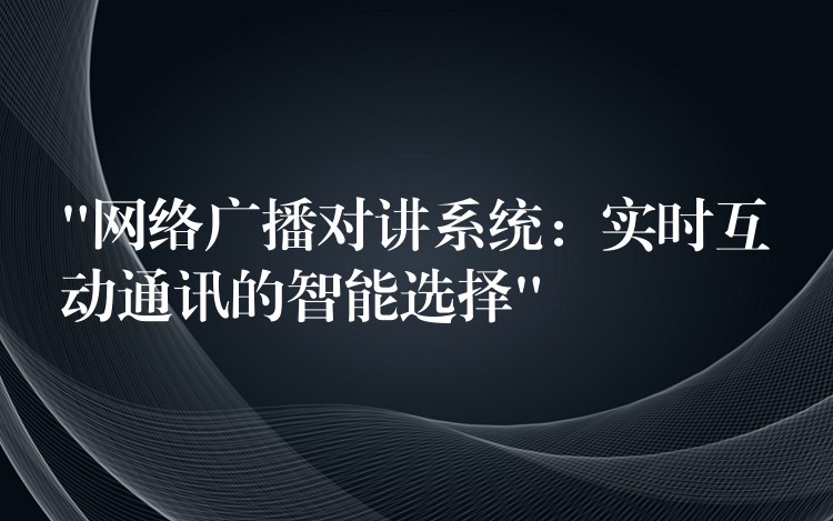 “网络广播对讲系统:实时互动通讯的智能选择” “网络广播对讲系统:实时互动通讯的智能选择”