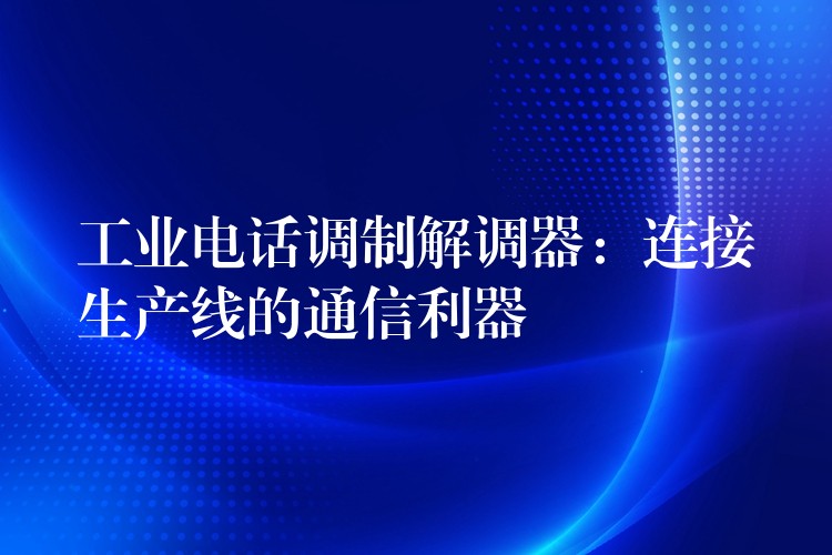  工业电话调制解调器：连接生产线的通信利器