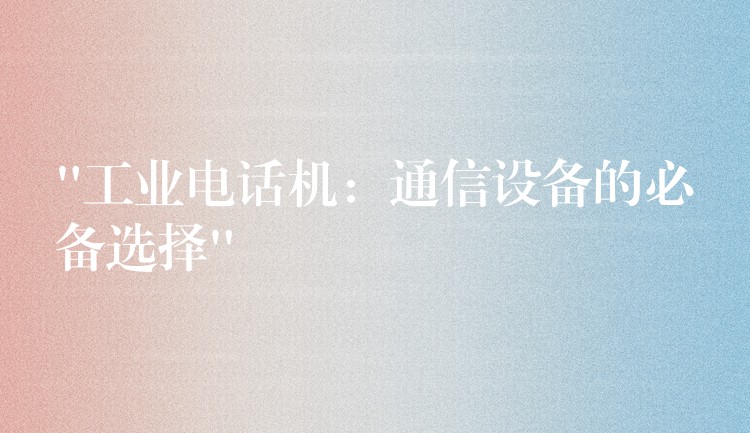 “工业电话机:通信设备的必备选择” “工业电话机:通信设备的必备选择”