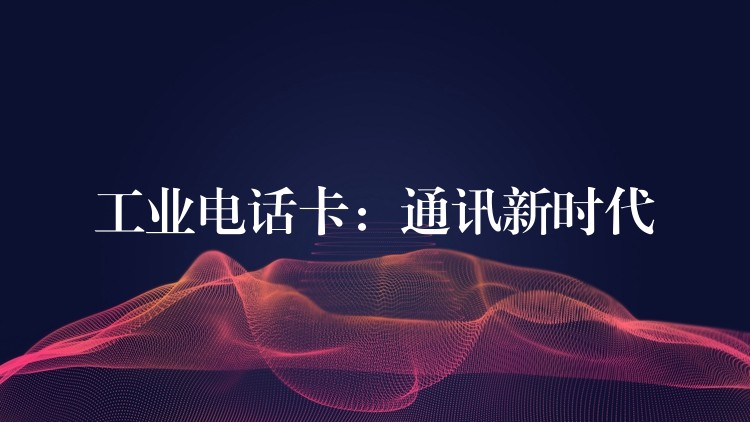  工业电话卡：通讯新时代
