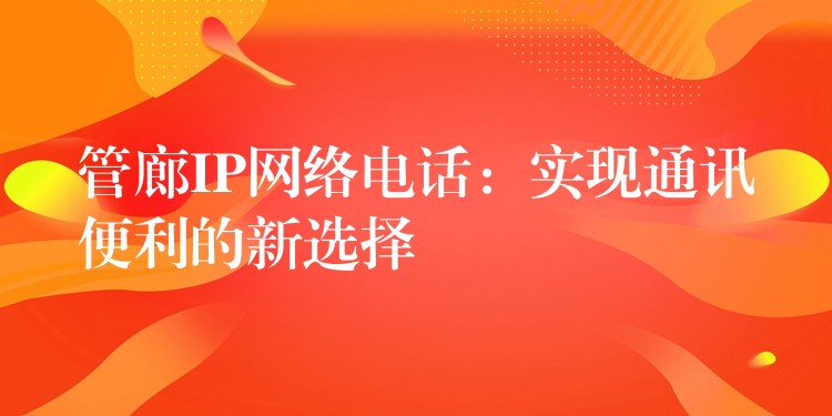 管廊IP网络电话:实现通讯便利的新选择 管廊IP网络电话:实现通讯便利的新选择