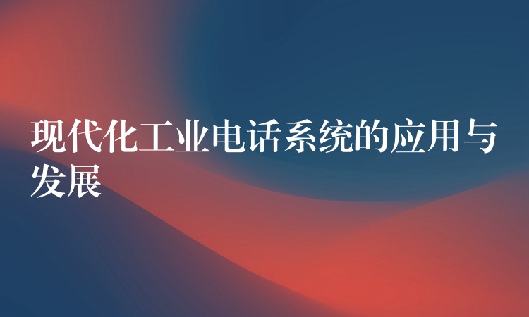  现代化工业电话系统的应用与发展