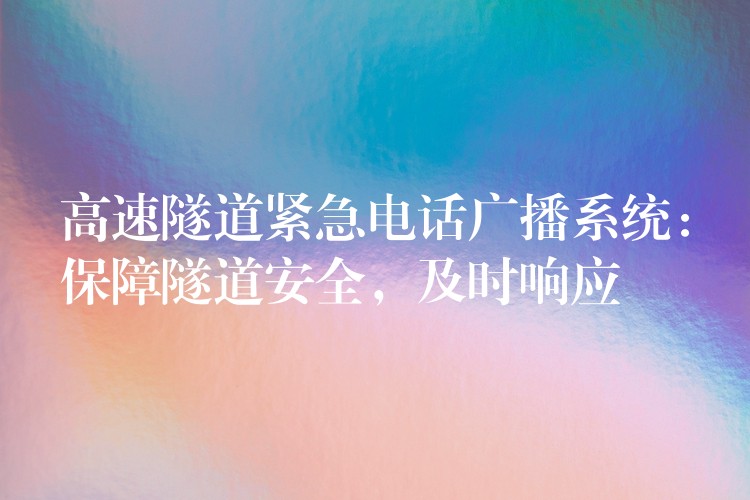 高速隧道紧急电话广播系统:保障隧道安全,及时响应 高速隧道紧急电话广播系统:保障隧道安全,及时响应