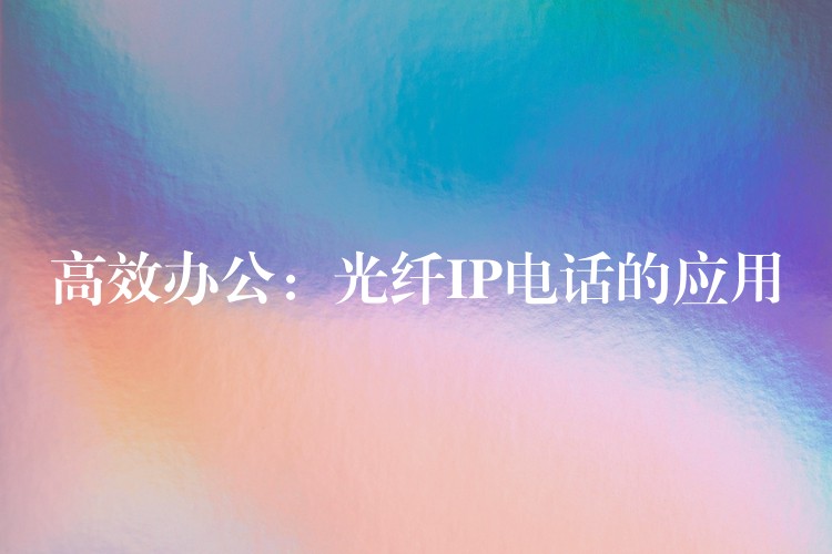  高效办公：光纤IP电话的应用