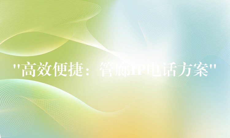  “高效便捷：管廊IP电话方案”