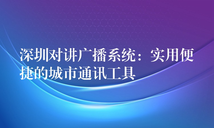 深圳对讲广播系统:实用便捷的城市通讯工具 深圳对讲广播系统:实用便捷的城市通讯工具