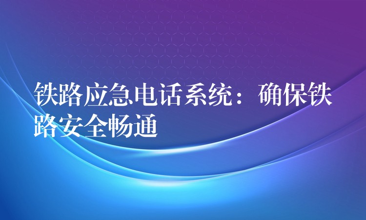 铁路应急电话系统:确保铁路安全畅通 铁路应急电话系统:确保铁路安全畅通