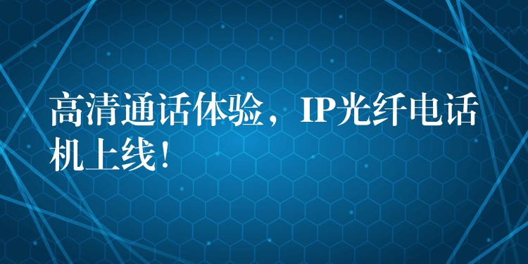 高清通话体验,IP光纤电话机上线! 高清通话体验,IP光纤电话机上线!