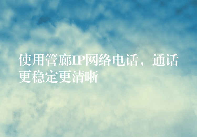  使用管廊IP网络电话，通话更稳定更清晰