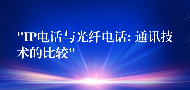 “IP电话与光纤电话: 通讯技术的比较” “IP电话与光纤电话: 通讯技术的比较”