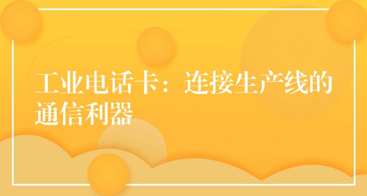工业电话卡:连接生产线的通信利器 工业电话卡:连接生产线的通信利器