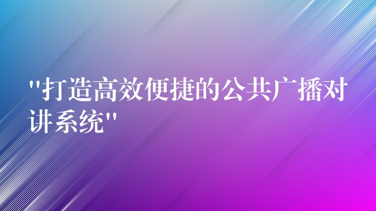 “打造高效便捷的公共广播对讲系统” “打造高效便捷的公共广播对讲系统”