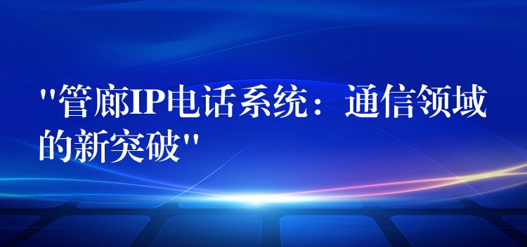 “管廊IP电话系统:通信领域的新突破” “管廊IP电话系统:通信领域的新突破”