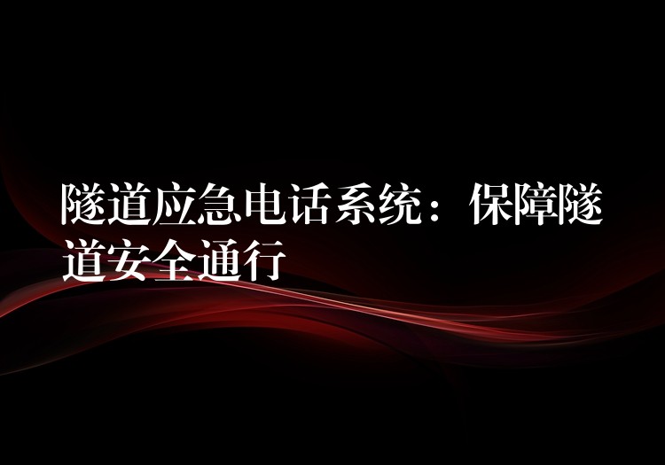 隧道应急电话系统:保障隧道安全通行 隧道应急电话系统:保障隧道安全通行
