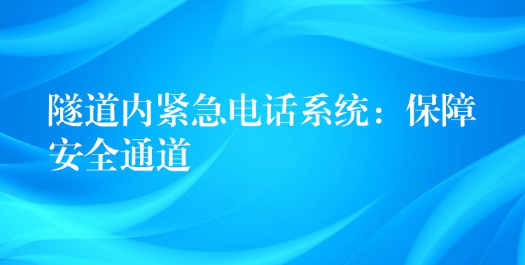 隧道内紧急电话系统:保障安全通道 隧道内紧急电话系统:保障安全通道