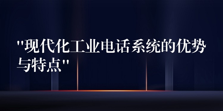 “现代化工业电话系统的优势与特点” “现代化工业电话系统的优势与特点”