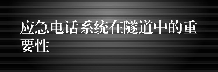 应急电话系统在隧道中的重要性 应急电话系统在隧道中的重要性