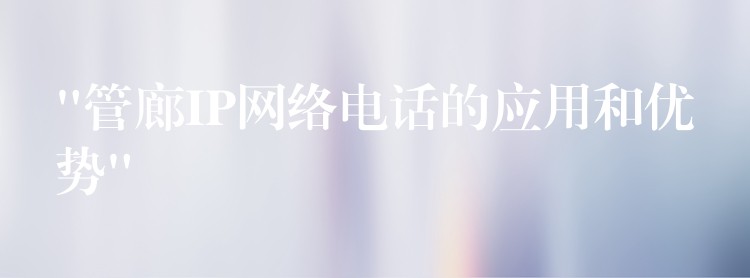  “管廊IP网络电话的应用和优势”