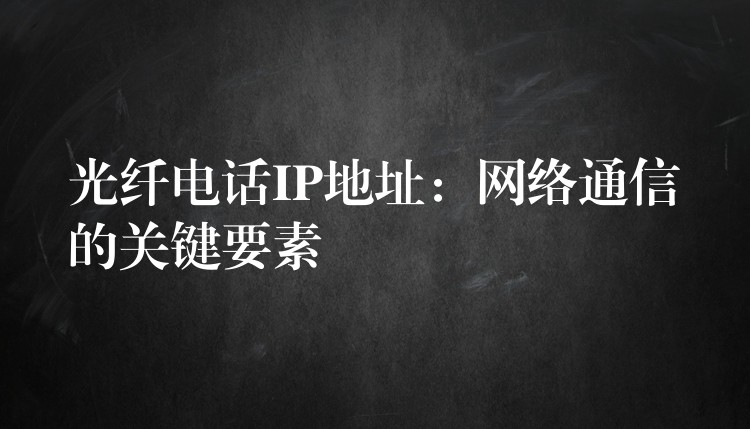  光纤电话IP地址：网络通信的关键要素