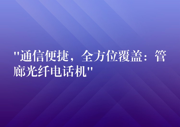  “通信便捷，全方位覆盖：管廊光纤电话机”