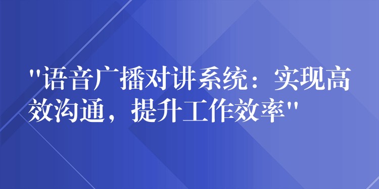 “语音广播对讲系统:实现高效沟通,提升工作效率” “语音广播对讲系统:实现高效沟通,提升工作效率”