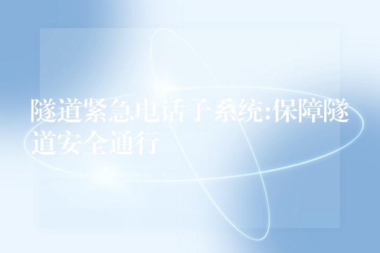 隧道紧急电话子系统:保障隧道安全通行 隧道紧急电话子系统:保障隧道安全通行