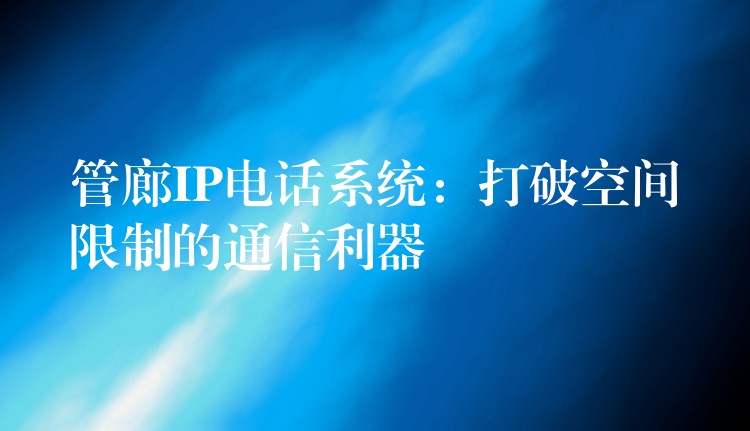 管廊IP电话系统:打破空间限制的通信利器 管廊IP电话系统:打破空间限制的通信利器